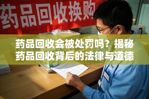 盐城药品回收会被处罚吗？揭秘药品回收背后的法律与道德