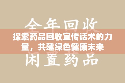 盐城探索药品回收宣传话术的力量，共建绿色健康未来