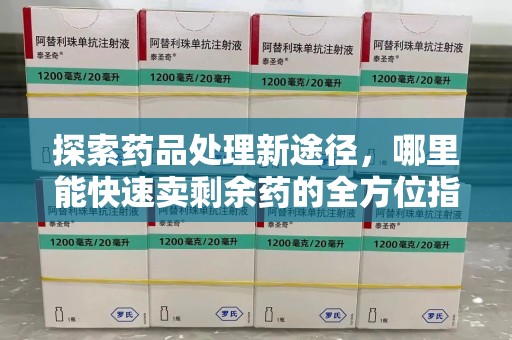 盐城探索药品处理新途径，哪里能快速卖剩余药的全方位指南