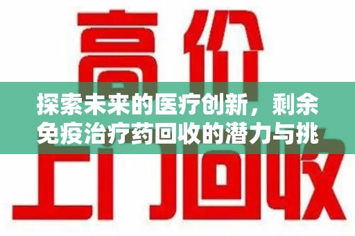盐城探索未来的医疗创新，剩余免疫治疗药回收的潜力与挑战