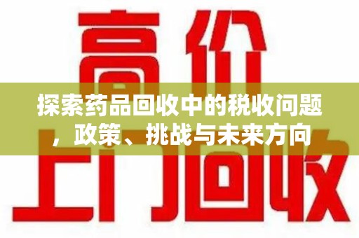 盐城探索药品回收中的税收问题，政策、挑战与未来方向