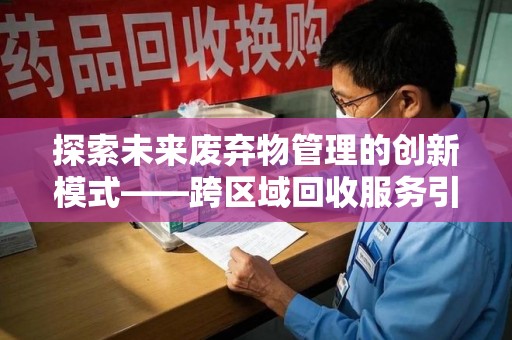 盐城探索未来废弃物管理的创新模式——跨区域回收服务引领环保新趋势