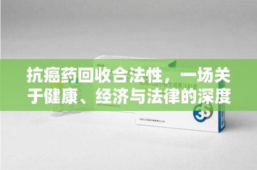 盐城抗癌药回收合法性，一场关于健康、经济与法律的深度探讨