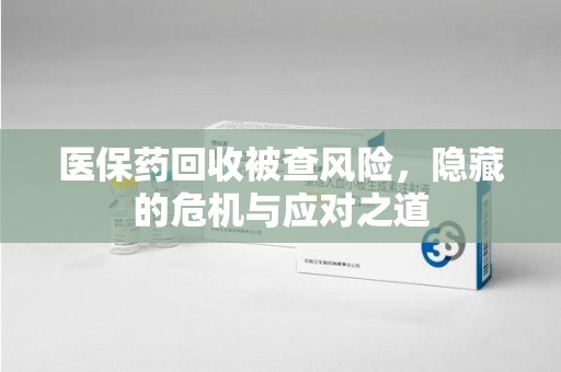 盐城医保药回收被查风险，隐藏的危机与应对之道