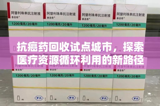 盐城抗癌药回收试点城市，探索医疗资源循环利用的新路径