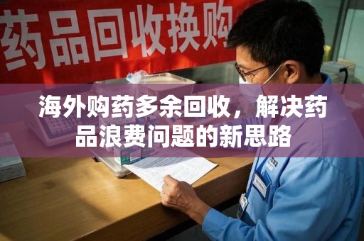 盐城海外购药多余回收，解决药品浪费问题的新思路