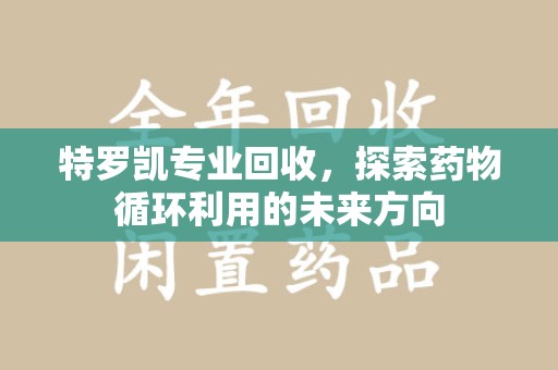 盐城特罗凯专业回收，探索药物循环利用的未来方向