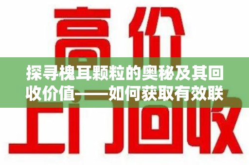 盐城探寻槐耳颗粒的奥秘及其回收价值——如何获取有效联系方式