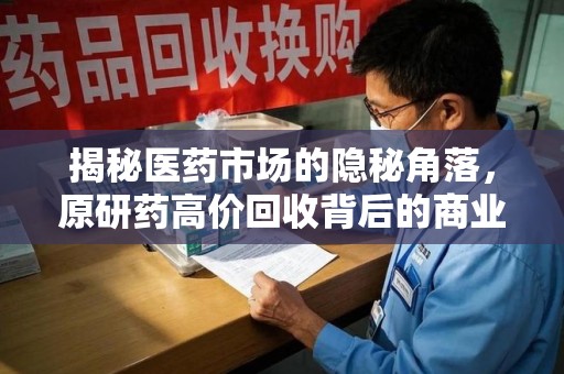 盐城揭秘医药市场的隐秘角落，原研药高价回收背后的商业逻辑与社会影响