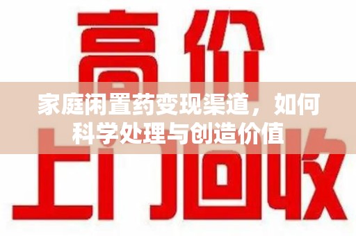 盐城家庭闲置药变现渠道，如何科学处理与创造价值