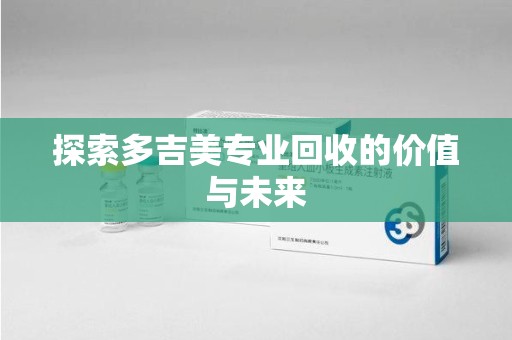 盐城探索多吉美专业回收的价值与未来