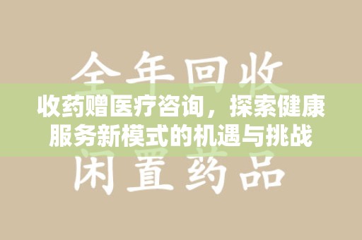 盐城收药赠医疗咨询，探索健康服务新模式的机遇与挑战
