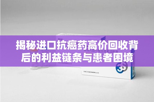 盐城揭秘进口抗癌药高价回收背后的利益链条与患者困境