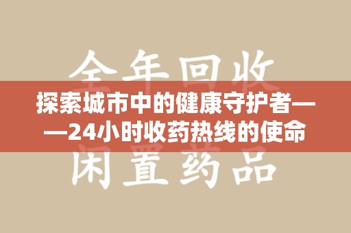 盐城探索城市中的健康守护者——24小时收药热线的使命与意义
