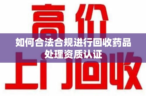 盐城如何合法合规进行回收药品处理资质认证