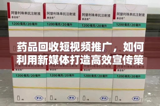 盐城药品回收短视频推广，如何利用新媒体打造高效宣传策略