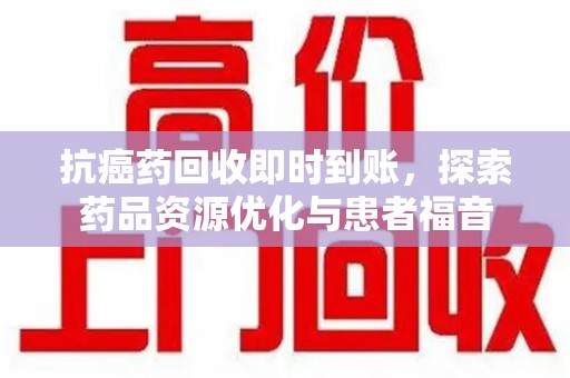 盐城抗癌药回收即时到账，探索药品资源优化与患者福音