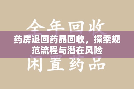 盐城药房退回药品回收，探索规范流程与潜在风险