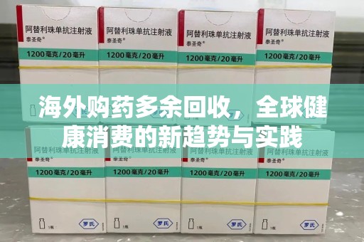 盐城海外购药多余回收，全球健康消费的新趋势与实践