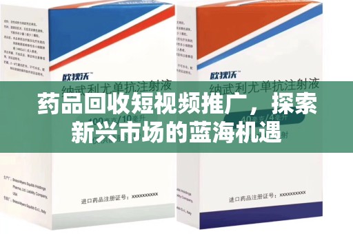 盐城药品回收短视频推广，探索新兴市场的蓝海机遇