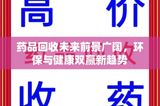 盐城药品回收未来前景广阔，环保与健康双赢新趋势