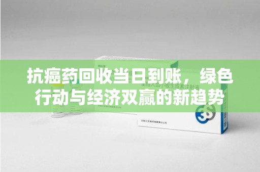 盐城抗癌药回收当日到账，绿色行动与经济双赢的新趋势