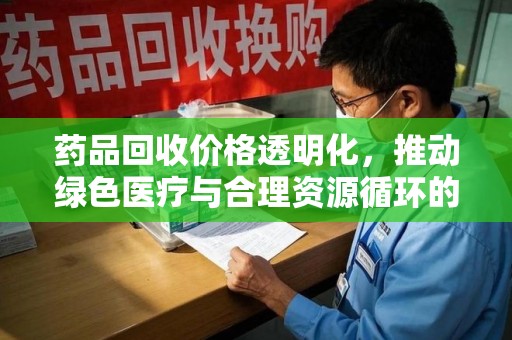 盐城药品回收价格透明化，推动绿色医疗与合理资源循环的新方向